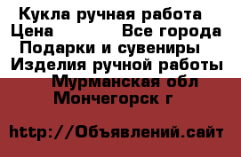 Кукла ручная работа › Цена ­ 1 800 - Все города Подарки и сувениры » Изделия ручной работы   . Мурманская обл.,Мончегорск г.